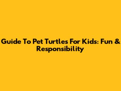 Guide To Pet Turtles For Kids: Fun & Responsibility