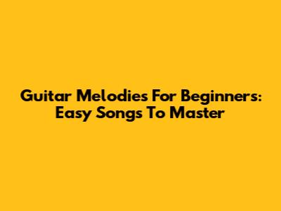 Guitar Melodies For Beginners: Easy Songs To Master