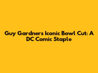 Guy Gardner's Iconic Bowl Cut: A DC Comic Staple