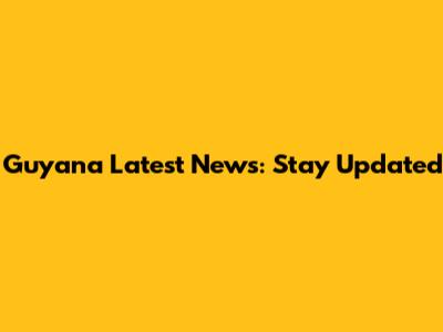 Guyana Latest News: Stay Updated