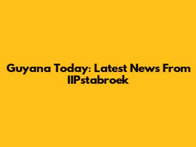 Guyana Today: Latest News From IIPstabroek