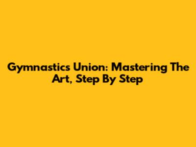 Gymnastics Union: Mastering The Art, Step By Step