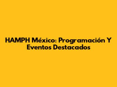 HAMPH México: Programación Y Eventos Destacados