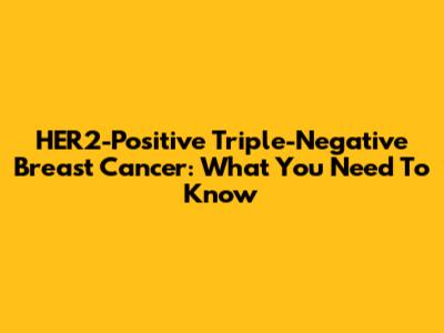 HER2-Positive Triple-Negative Breast Cancer: What You Need To Know