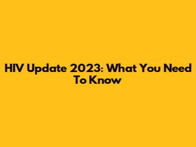 HIV Update 2023: What You Need To Know