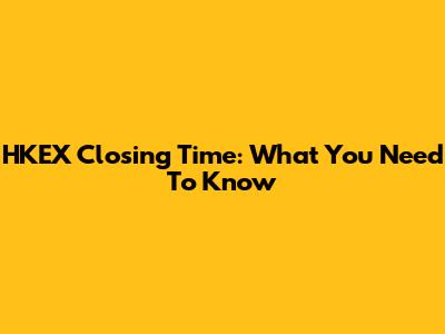 HKEX Closing Time: What You Need To Know