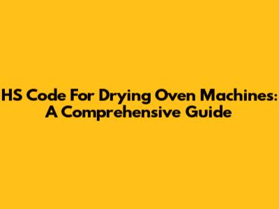HS Code For Drying Oven Machines: A Comprehensive Guide
