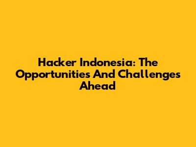 Hacker Indonesia: The Opportunities And Challenges Ahead