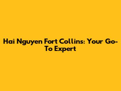 Hai Nguyen Fort Collins: Your Go-To Expert