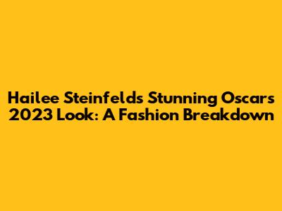 Hailee Steinfeld's Stunning Oscars 2023 Look: A Fashion Breakdown