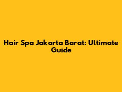 Hair Spa Jakarta Barat: Ultimate Guide
