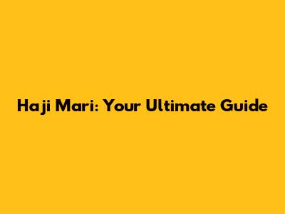 Haji Mari: Your Ultimate Guide