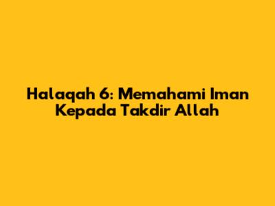 Halaqah 6: Memahami Iman Kepada Takdir Allah