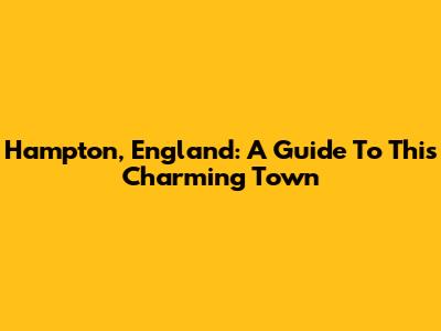 Hampton, England: A Guide To This Charming Town