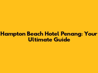Hampton Beach Hotel Penang: Your Ultimate Guide