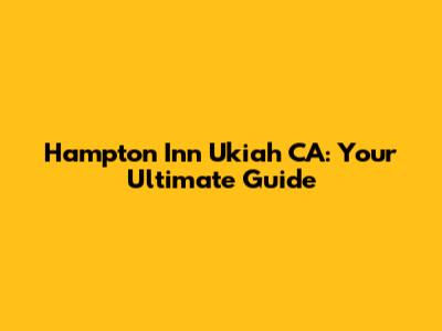 Hampton Inn Ukiah CA: Your Ultimate Guide