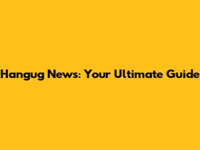 Hangug News: Your Ultimate Guide