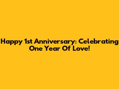 Happy 1st Anniversary: Celebrating One Year Of Love!