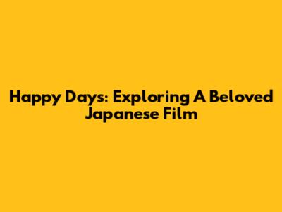 Happy Days: Exploring A Beloved Japanese Film