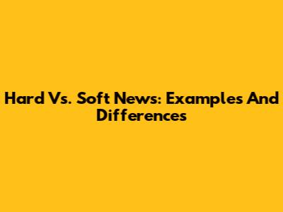 Hard Vs. Soft News: Examples And Differences