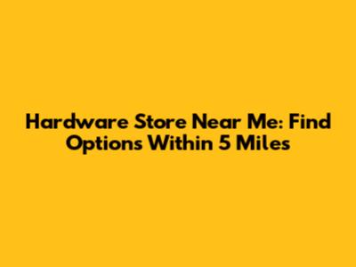 Hardware Store Near Me: Find Options Within 5 Miles