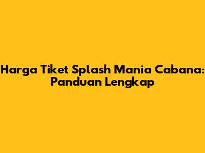 Harga Tiket Splash Mania Cabana: Panduan Lengkap