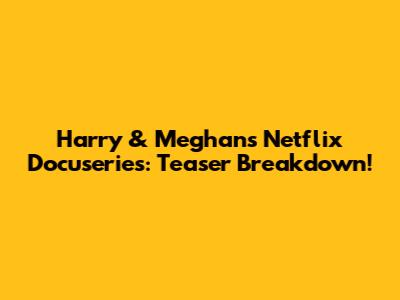 Harry & Meghan's Netflix Docuseries: Teaser Breakdown!