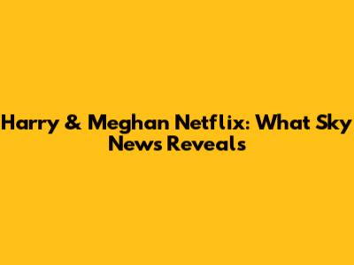 Harry & Meghan Netflix: What Sky News Reveals