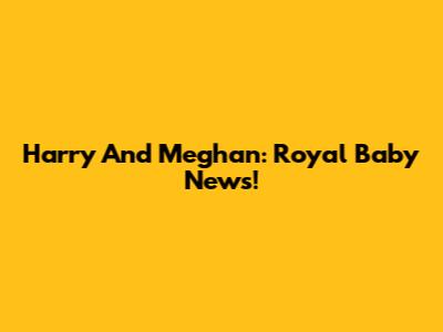 Harry And Meghan: Royal Baby News!