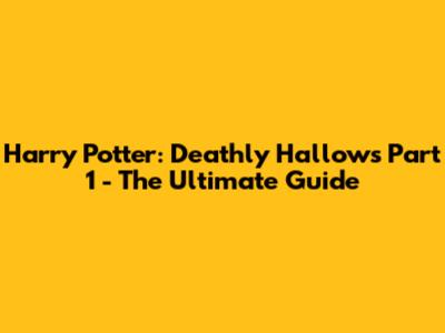 Harry Potter: Deathly Hallows Part 1 - The Ultimate Guide