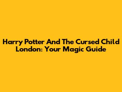 Harry Potter And The Cursed Child London: Your Magic Guide