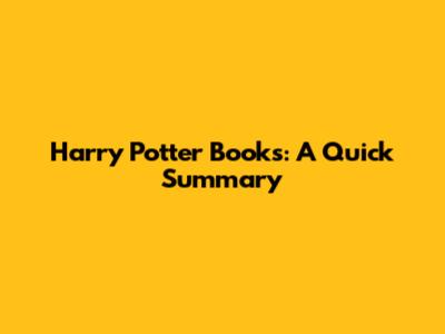 Harry Potter Books: A Quick Summary