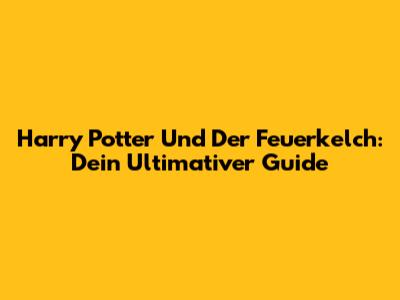 Harry Potter Und Der Feuerkelch: Dein Ultimativer Guide