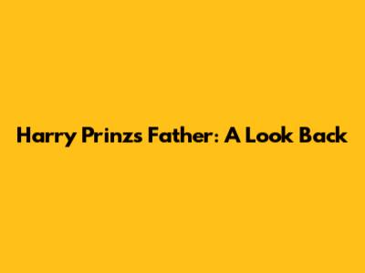 Harry Prinz's Father: A Look Back