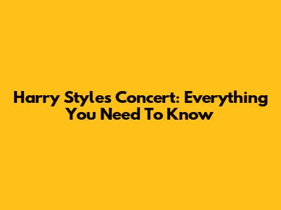 Harry Styles Concert: Everything You Need To Know