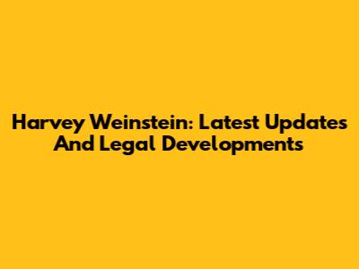 Harvey Weinstein: Latest Updates And Legal Developments