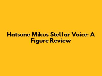 Hatsune Miku's Stellar Voice: A Figure Review