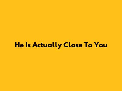 He Is Actually Close To You