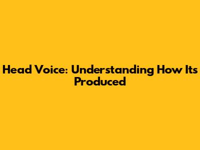 Head Voice: Understanding How It's Produced