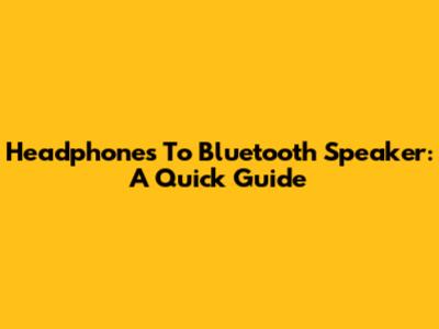 Headphones To Bluetooth Speaker: A Quick Guide