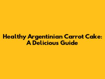 Healthy Argentinian Carrot Cake: A Delicious Guide