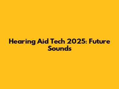 Hearing Aid Tech 2025: Future Sounds