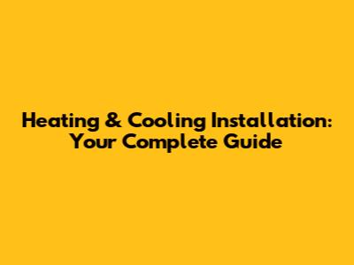 Heating & Cooling Installation: Your Complete Guide