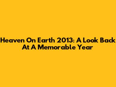 Heaven On Earth 2013: A Look Back At A Memorable Year