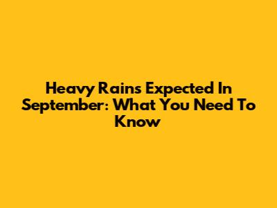Heavy Rains Expected In September: What You Need To Know