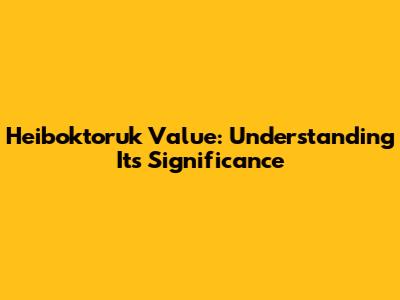 Heiboktoruk Value: Understanding Its Significance