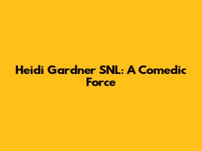 Heidi Gardner SNL: A Comedic Force
