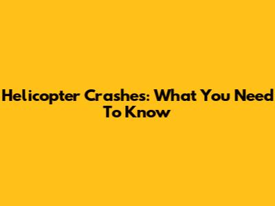 Helicopter Crashes: What You Need To Know