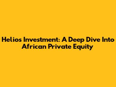Helios Investment: A Deep Dive Into African Private Equity
