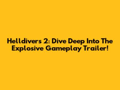 Helldivers 2: Dive Deep Into The Explosive Gameplay Trailer!
